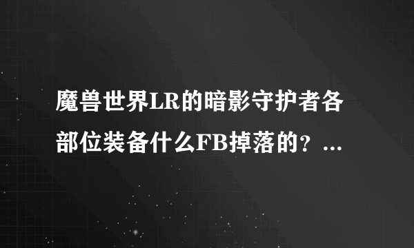 魔兽世界LR的暗影守护者各部位装备什么FB掉落的？最好能说详细点。谢谢。