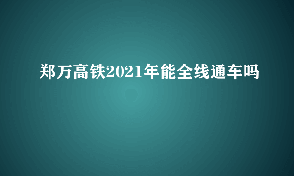 郑万高铁2021年能全线通车吗