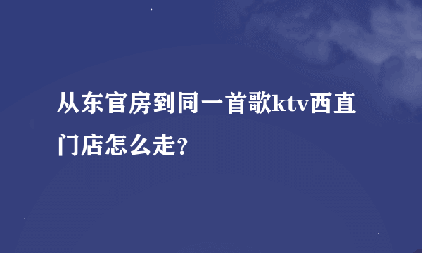 从东官房到同一首歌ktv西直门店怎么走？