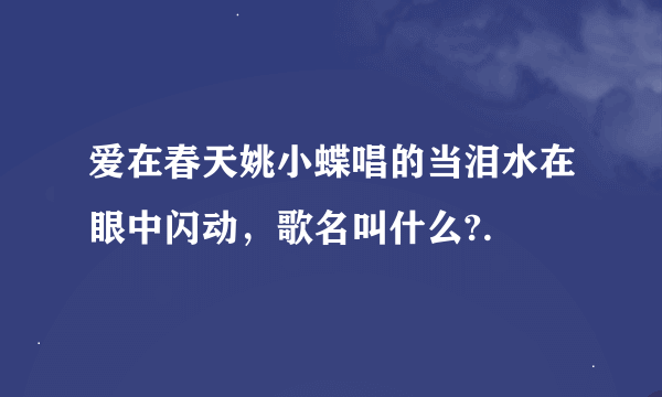 爱在春天姚小蝶唱的当泪水在眼中闪动，歌名叫什么?.