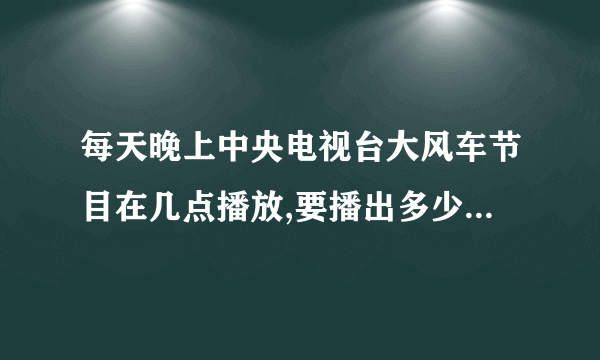 每天晚上中央电视台大风车节目在几点播放,要播出多少分钟啊?