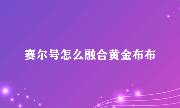 赛尔号怎么融合黄金布布