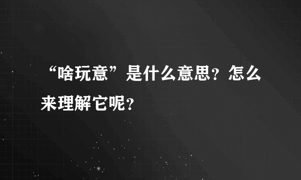 “啥玩意”是什么意思？怎么来理解它呢？