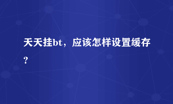 天天挂bt，应该怎样设置缓存？