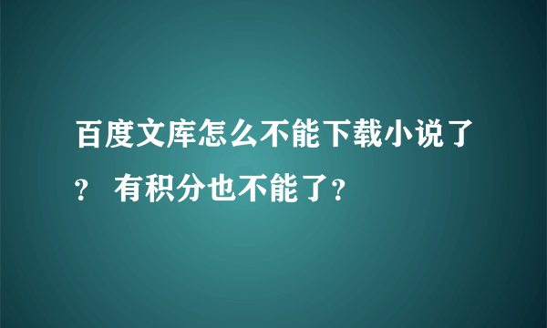 百度文库怎么不能下载小说了？ 有积分也不能了？