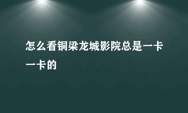 怎么看铜梁龙城影院总是一卡一卡的