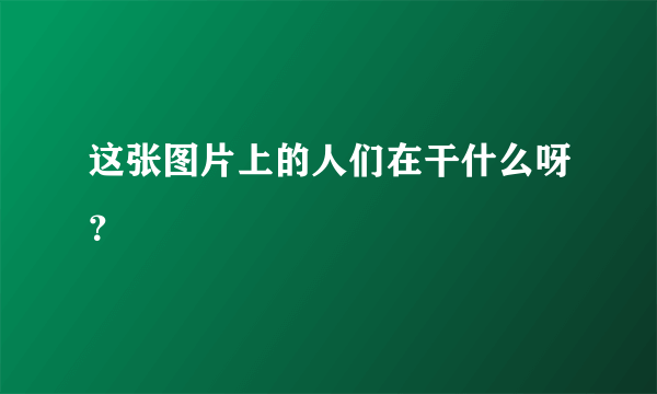 这张图片上的人们在干什么呀？