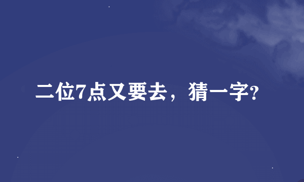 二位7点又要去，猜一字？