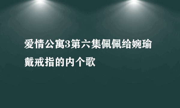 爱情公寓3第六集佩佩给婉瑜戴戒指的内个歌