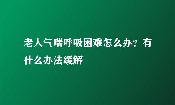 老人气喘呼吸困难怎么办？有什么办法缓解