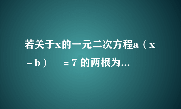 若关于x的一元二次方程a（x－b）²＝7 的两根为½±½√7，其中a,b为常数，则a＋b的值为