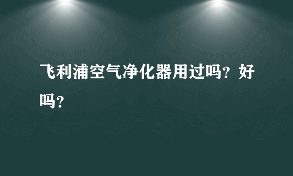 飞利浦空气净化器用过吗？好吗？