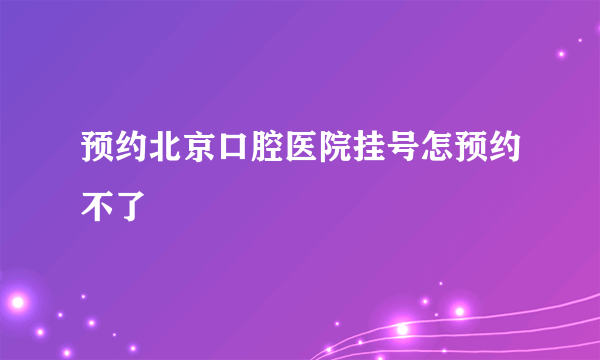 预约北京口腔医院挂号怎预约不了