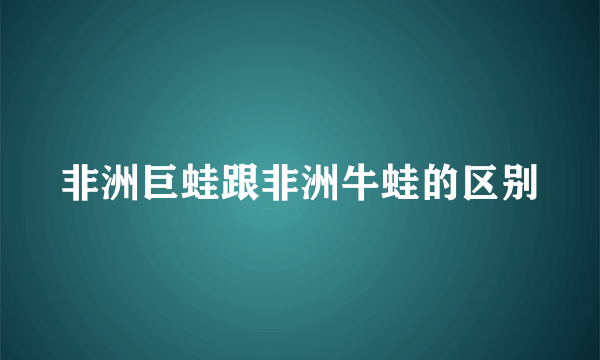 非洲巨蛙跟非洲牛蛙的区别