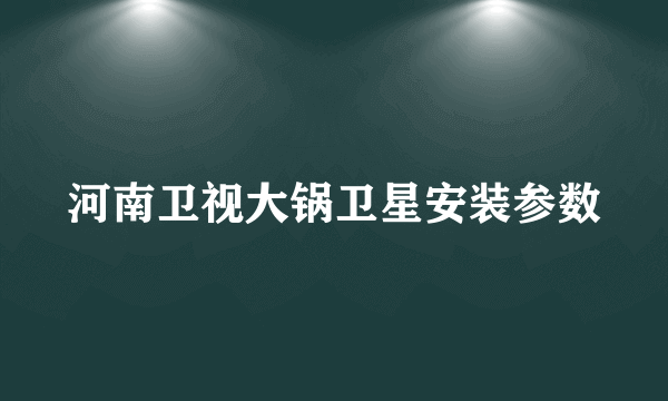 河南卫视大锅卫星安装参数