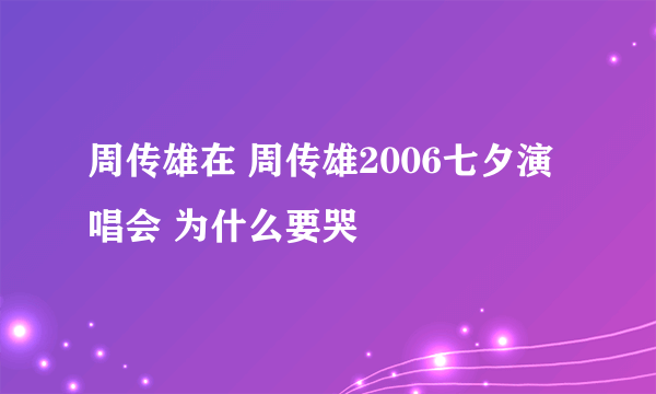 周传雄在 周传雄2006七夕演唱会 为什么要哭