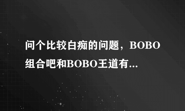 问个比较白痴的问题，BOBO组合吧和BOBO王道有什么区别吗？