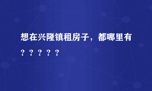 想在兴隆镇租房子，都哪里有？？？？？