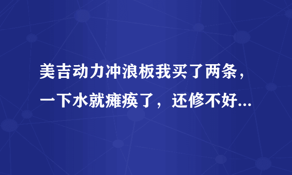 美吉动力冲浪板我买了两条，一下水就瘫痪了，还修不好，和经销商退货遥遥遥无期，哪位高人给指条活路吧