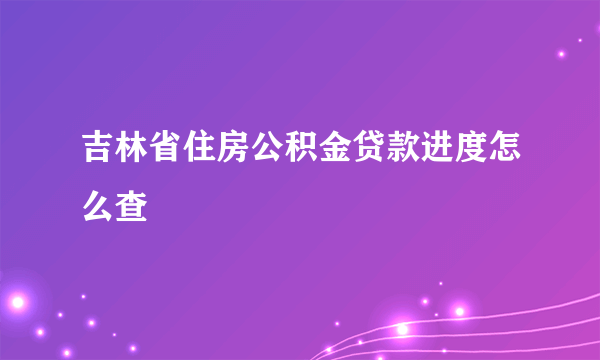 吉林省住房公积金贷款进度怎么查