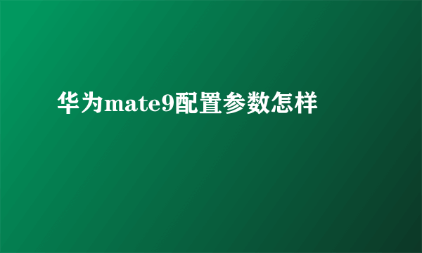 华为mate9配置参数怎样