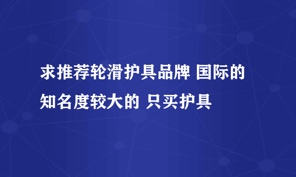 求推荐轮滑护具品牌 国际的 知名度较大的 只买护具