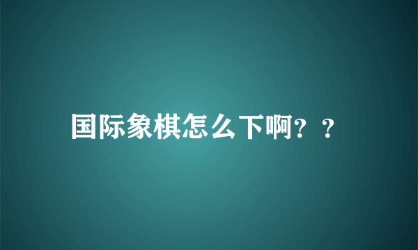 国际象棋怎么下啊？？