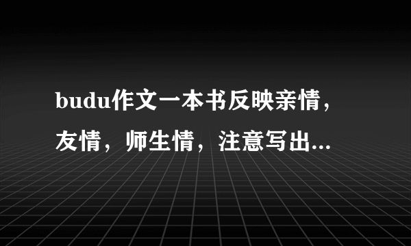 budu作文一本书反映亲情，友情，师生情，注意写出真情实感