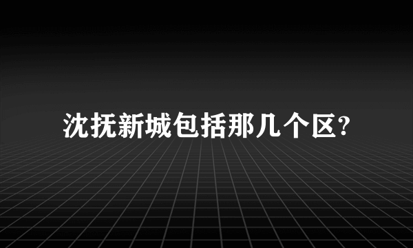 沈抚新城包括那几个区?