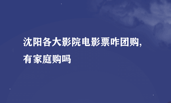 沈阳各大影院电影票咋团购,有家庭购吗