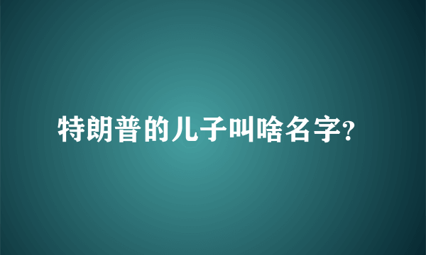 特朗普的儿子叫啥名字？