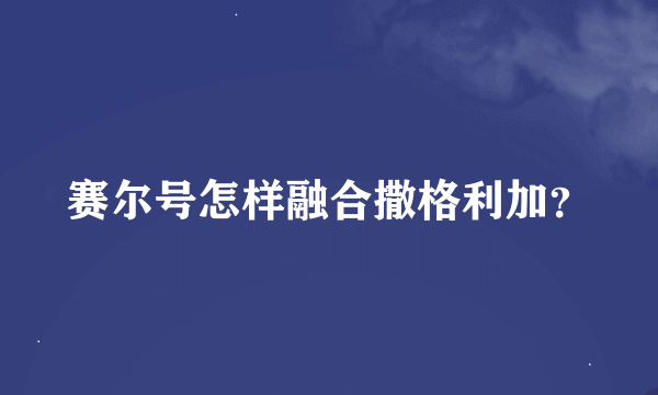 赛尔号怎样融合撒格利加？