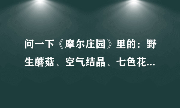 问一下《摩尔庄园》里的：野生蘑菇、空气结晶、七色花、使用浆果在哪拿？大神们帮帮忙