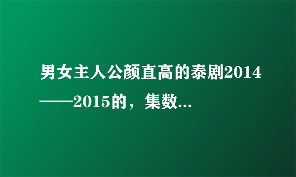 男女主人公颜直高的泰剧2014——2015的，集数不要过30集，多推荐几部