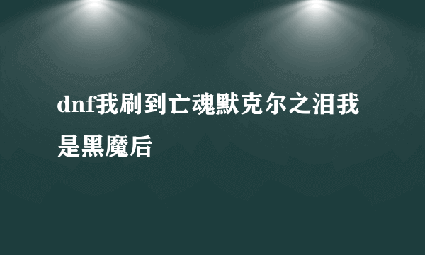 dnf我刷到亡魂默克尔之泪我是黑魔后