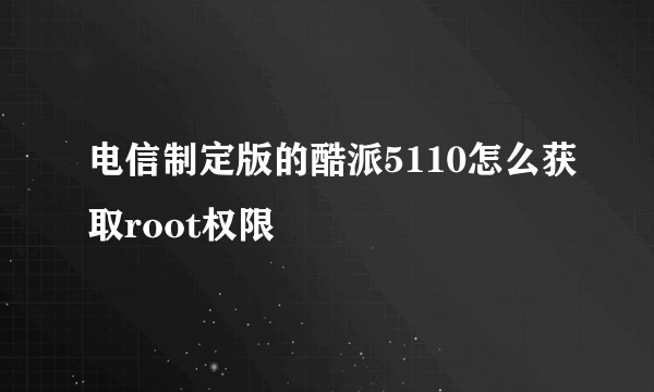 电信制定版的酷派5110怎么获取root权限