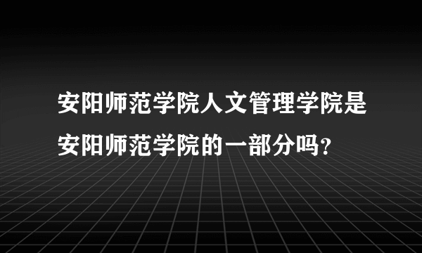 安阳师范学院人文管理学院是安阳师范学院的一部分吗？