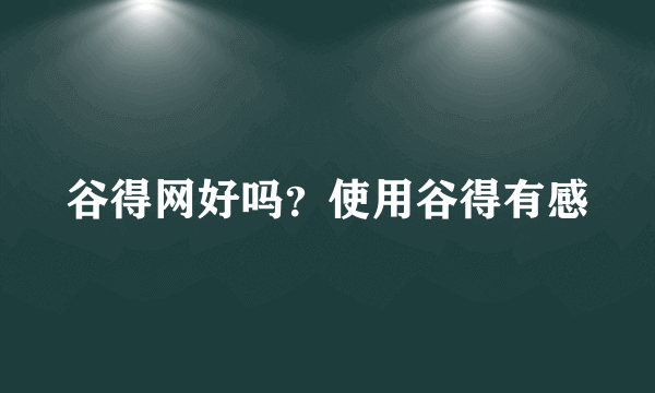 谷得网好吗？使用谷得有感