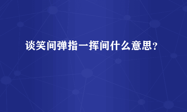 谈笑间弹指一挥间什么意思？