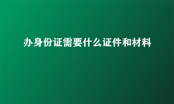 办身份证需要什么证件和材料