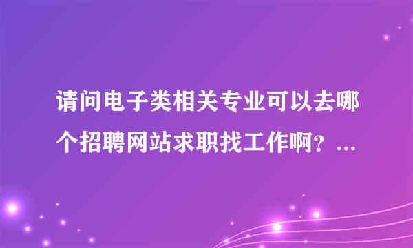 请问电子类相关专业可以去哪个招聘网站求职找工作啊？要专业性强点的！