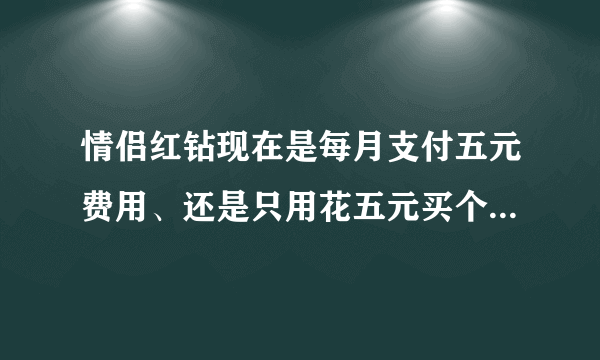 情侣红钻现在是每月支付五元费用、还是只用花五元买个同心锁只要其中一个人的红钻不掉就能一直用下去？