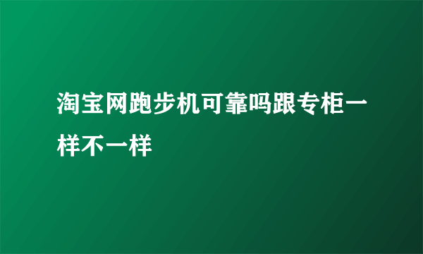 淘宝网跑步机可靠吗跟专柜一样不一样