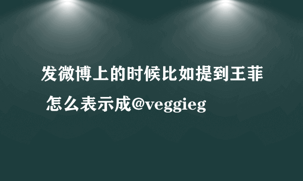 发微博上的时候比如提到王菲 怎么表示成@veggieg