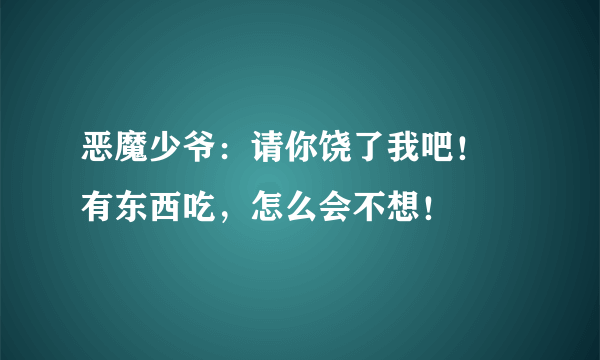 恶魔少爷：请你饶了我吧！ 有东西吃，怎么会不想！