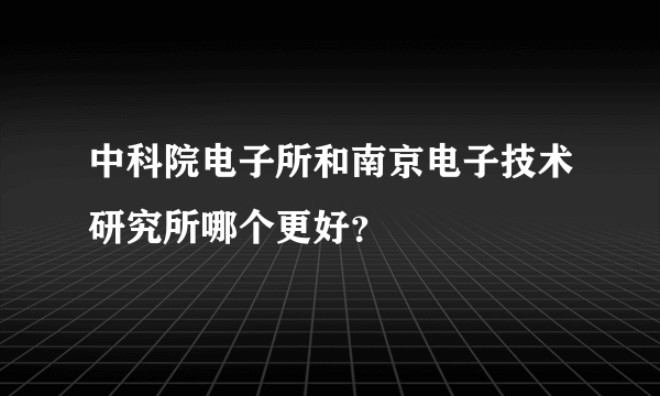 中科院电子所和南京电子技术研究所哪个更好？