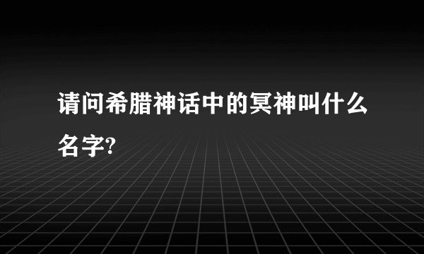 请问希腊神话中的冥神叫什么名字?