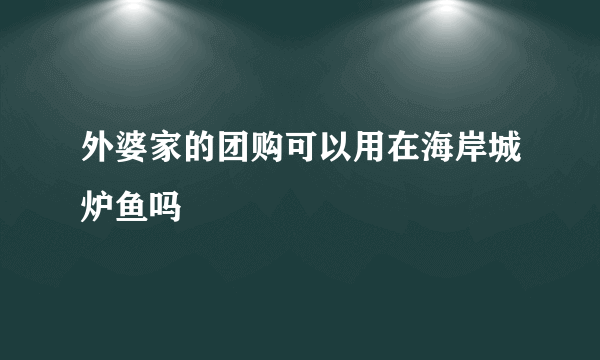 外婆家的团购可以用在海岸城炉鱼吗