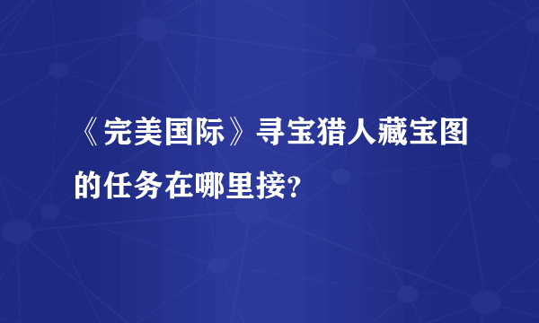 《完美国际》寻宝猎人藏宝图的任务在哪里接？