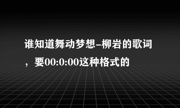 谁知道舞动梦想-柳岩的歌词，要00:0:00这种格式的